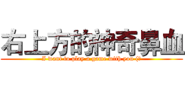 右上方的神奇鼻血 (I want to play a game with you (?)