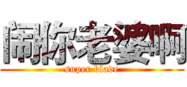 闹你老婆啊 (super blade)