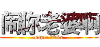 闹你老婆啊 (super blade)