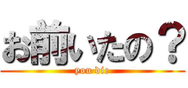 お前いたの？ (you die)