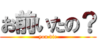 お前いたの？ (you die)