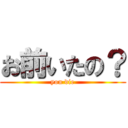 お前いたの？ (you die)