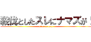 殺伐としたスレにナマズが！ (attac on carp)