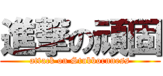 進撃の頑固 (attack on Stubbornness)