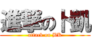 進撃の卜凱 (attack on BK)
