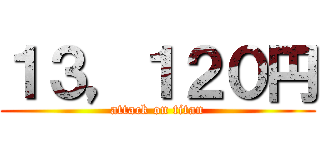 １３，１２０円 (attack on titan)