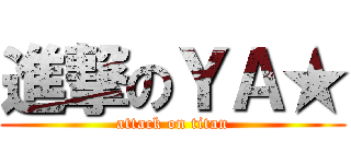 進撃のＹＡ★ (attack on titan)