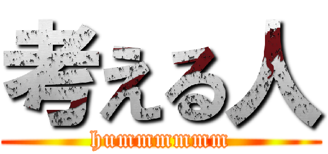 考える人 (hummmmmm)