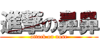 進撃の鼻鼻 (attack on nose)