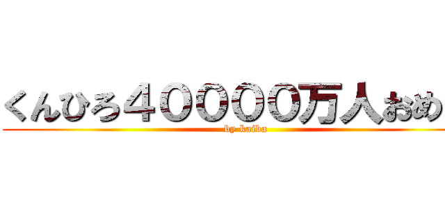 くんひろ４００００万人おめ！！ (by kaiba)