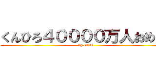 くんひろ４００００万人おめ！！ (by kaiba)