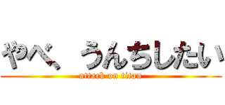 やべ、うんちしたい (attack on titan)