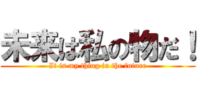 未来は私の物だ！ (It is my thing in the future)