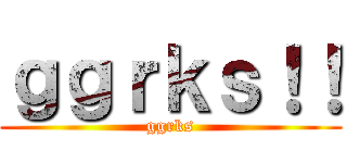 ｇｇｒｋｓ！！ (ggrks)