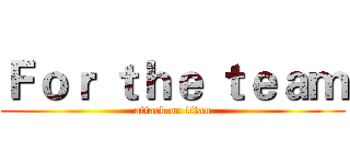 Ｆｏｒ ｔｈｅ ｔｅａｍ (attack on titan)