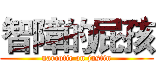 智障的屁孩 (narcotic on jastin)