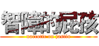 智障的屁孩 (narcotic on jastin)