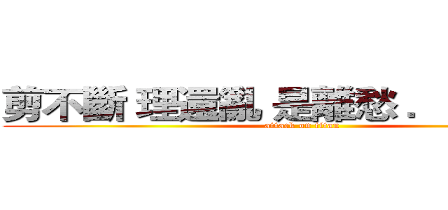 剪不斷 理還亂 是離愁 ．．．．． (attack on titan)