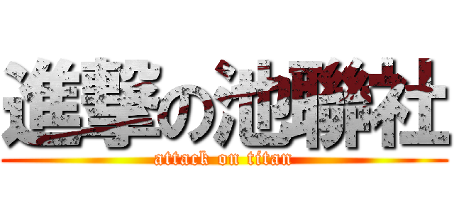 進撃の池聯社 (attack on titan)