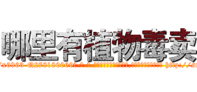 哪里有植物毒卖 (哪里有植物毒卖【电-186x2687x6963-Q278180069元-吉-药-业】我们做的是长期生意,靠的是老客户长期支持 http://sngk.net/QfDWUf
)