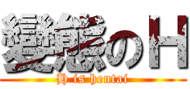變態のＨ (H is hentai)