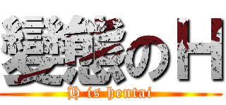 變態のＨ (H is hentai)