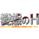 變態のＨ (H is hentai)