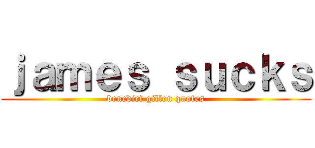 ｊａｍｅｓ ｓｕｃｋｓ (benedict gillen quotes)