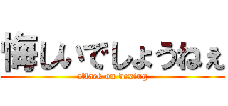 悔しいでしょうねぇ (attack on vexing)