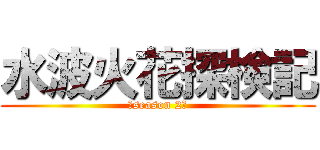 水波火花探検記 (〜season 2〜)