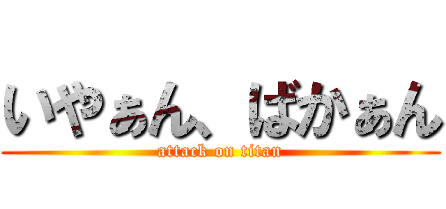 いやぁん、ばかぁん (attack on titan)