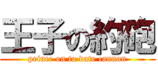 王子の約砲 (prince on to date cannon)