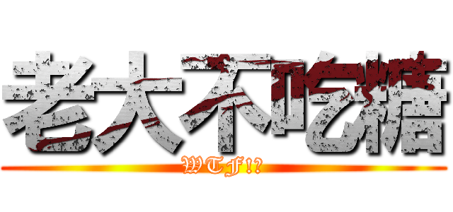 老大不吃糖 (WTF!?)