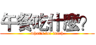 午餐吃什麼？ (what's for lunch)