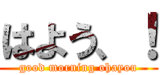 はよう、！ (good morning ohayou)