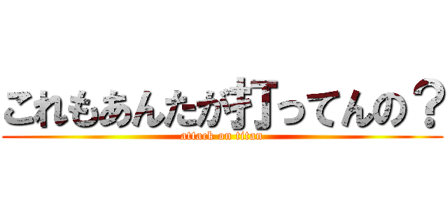 これもあんたが打ってんの？ (attack on titan)