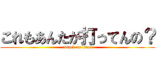 これもあんたが打ってんの？ (attack on titan)