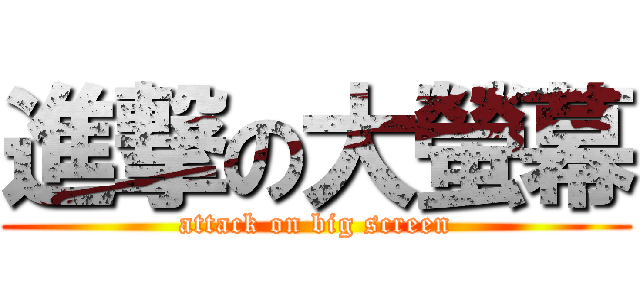 進撃の大螢幕 (attack on big screen)
