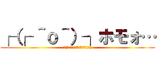 ┌（┌ ＾ｏ＾）┐ホモォ… (┌（┌ ＾o＾）┐＜ﾎﾓｫﾘﾘﾝ)