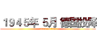 １９４５年 ５月 德国投降 (attack on titan)