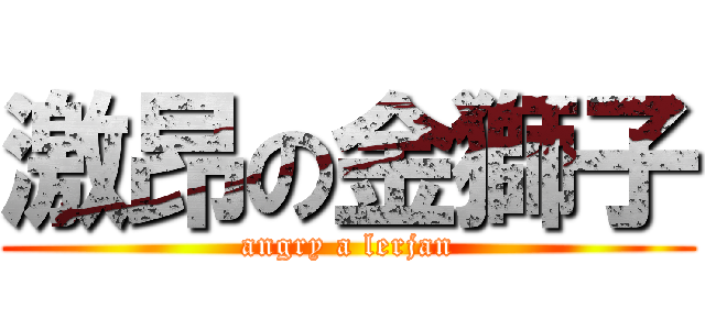 激昂の金獅子 (angry a lerjan)