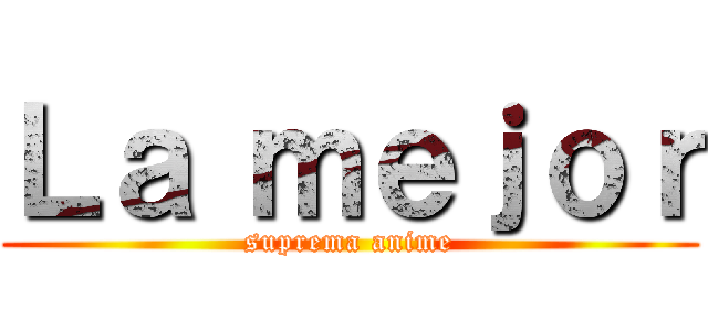 Ｌａ ｍｅｊｏｒ (suprema anime)