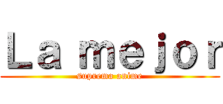 Ｌａ ｍｅｊｏｒ (suprema anime)