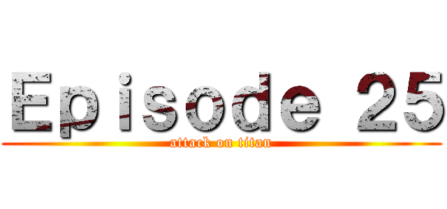 Ｅｐｉｓｏｄｅ ２５ (attack on titan)