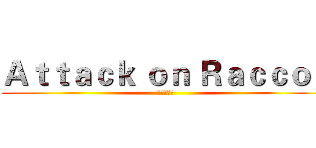 Ａｔｔａｃｋ ｏｎ Ｒａｃｃｏｎ (进击の浣熊)