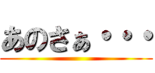 あのさぁ・・・ ()