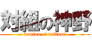 対組の神野 (kamino of taikumi)