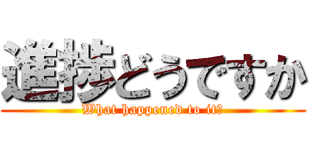 進捗どうですか (What happened to it?)