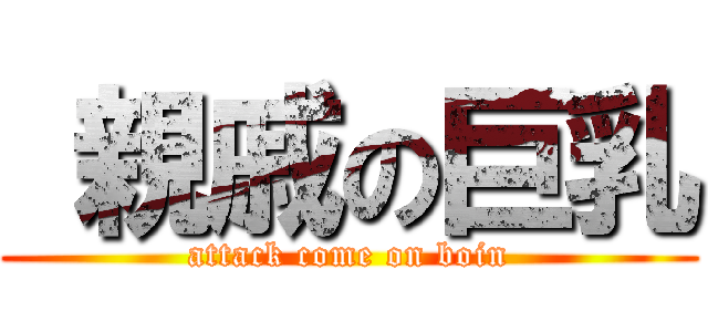  親戚の巨乳 (attack come on boin)
