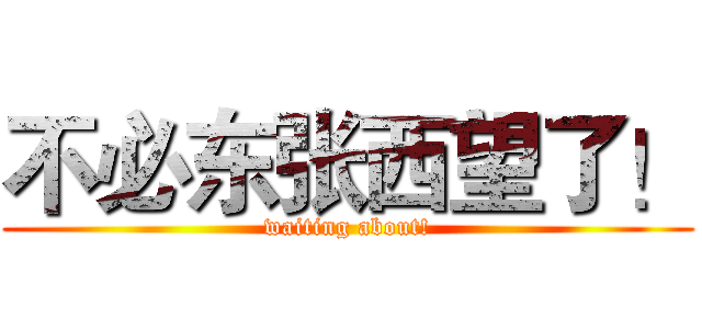 不必东张西望了！ (waiting about!)